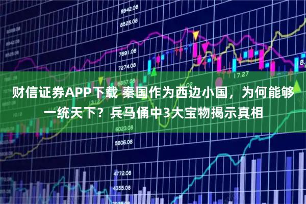 财信证券APP下载 秦国作为西边小国，为何能够一统天下？兵马俑中3大宝物揭示真相