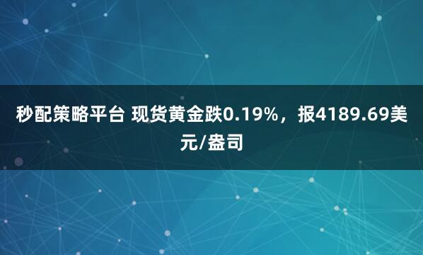 秒配策略平台 现货黄金跌0.19%，报4189.69美元/盎司