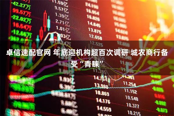 卓信速配官网 年底迎机构超百次调研 城农商行备受“青睐”