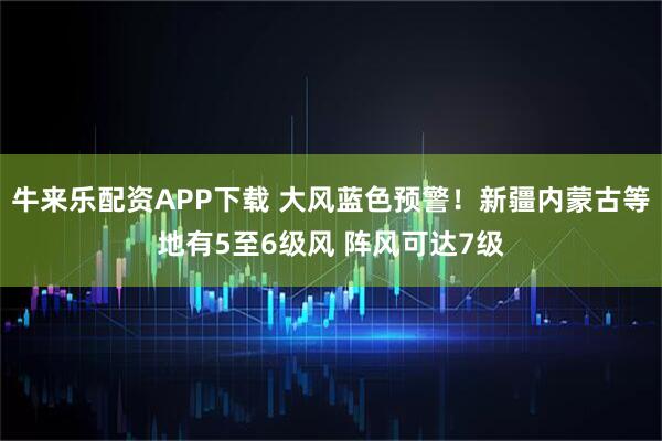 牛来乐配资APP下载 大风蓝色预警！新疆内蒙古等地有5至6级风 阵风可达7级