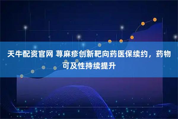 天牛配资官网 荨麻疹创新靶向药医保续约，药物可及性持续提升