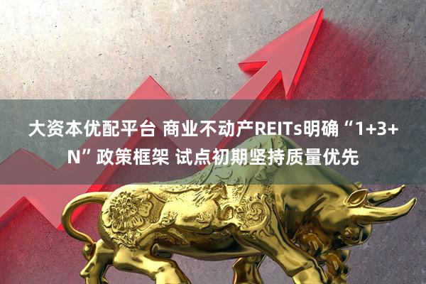 大资本优配平台 商业不动产REITs明确“1+3+N”政策框架 试点初期坚持质量优先