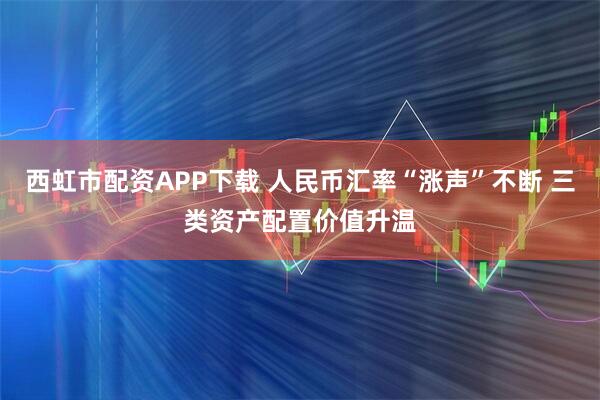 西虹市配资APP下载 人民币汇率“涨声”不断 三类资产配置价值升温