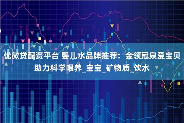 优微贷配资平台 婴儿水品牌推荐：金领冠泉爱宝贝助力科学喂养_宝宝_矿物质_饮水