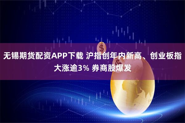 无锡期货配资APP下载 沪指创年内新高、创业板指大涨逾3% 券商股爆发