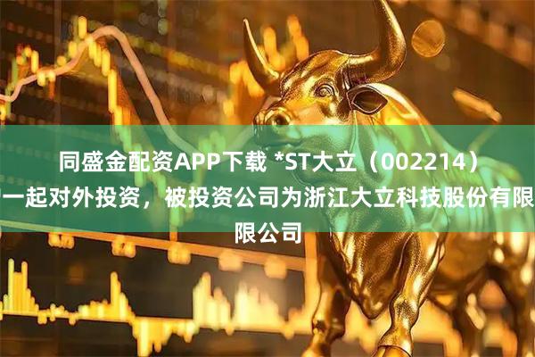 同盛金配资APP下载 *ST大立（002214）新增一起对外投资，被投资公司为浙江大立科技股份有限公司