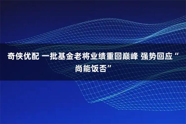 奇侠优配 一批基金老将业绩重回巅峰 强势回应“尚能饭否”