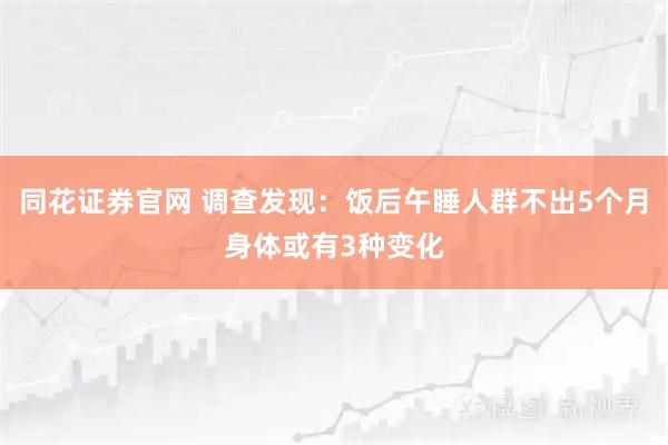 同花证券官网 调查发现：饭后午睡人群不出5个月身体或有3种变化