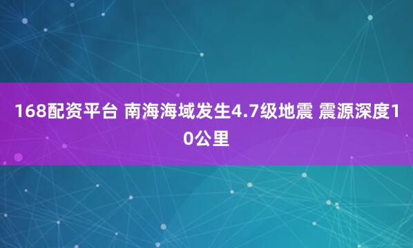 168配资平台 南海海域发生4.7级地震 震源深度10公里