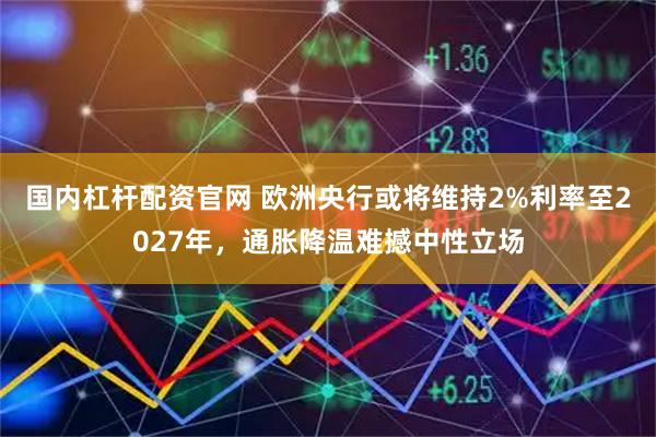 国内杠杆配资官网 欧洲央行或将维持2%利率至2027年，通胀降温难撼中性立场