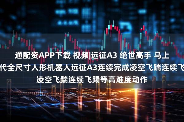 通配资APP下载 视频|远征A3 绝世高手 马上下山！智元新一代全尺寸人形机器人远征A3连续完成凌空飞踹连续飞踢等高难度动作