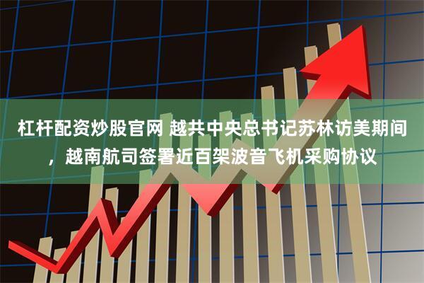 杠杆配资炒股官网 越共中央总书记苏林访美期间，越南航司签署近百架波音飞机采购协议