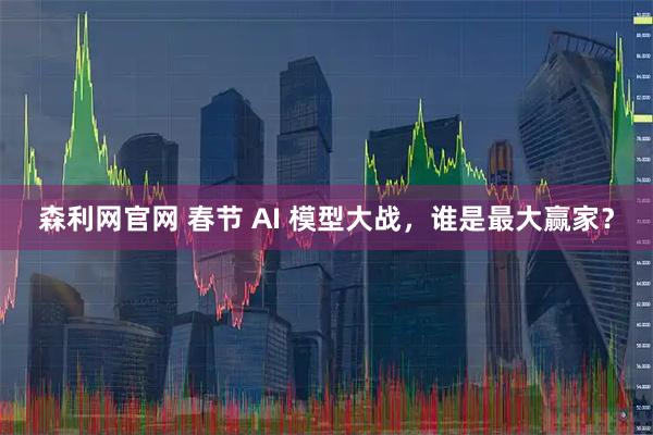 森利网官网 春节 AI 模型大战，谁是最大赢家？