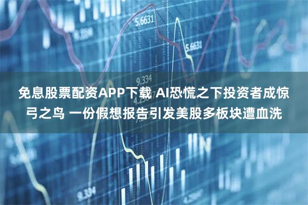 免息股票配资APP下载 AI恐慌之下投资者成惊弓之鸟 一份假想报告引发美股多板块遭血洗