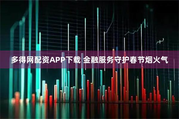多得网配资APP下载 金融服务守护春节烟火气